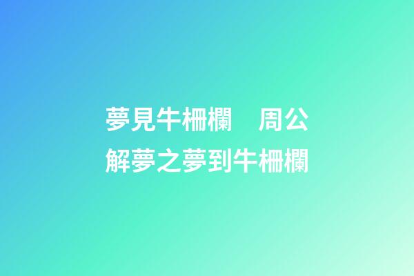 夢見牛柵欄　周公解夢之夢到牛柵欄